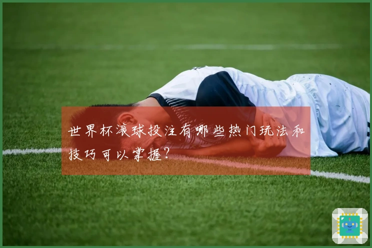 世界杯滚球投注有哪些热门玩法和技巧可以掌握？