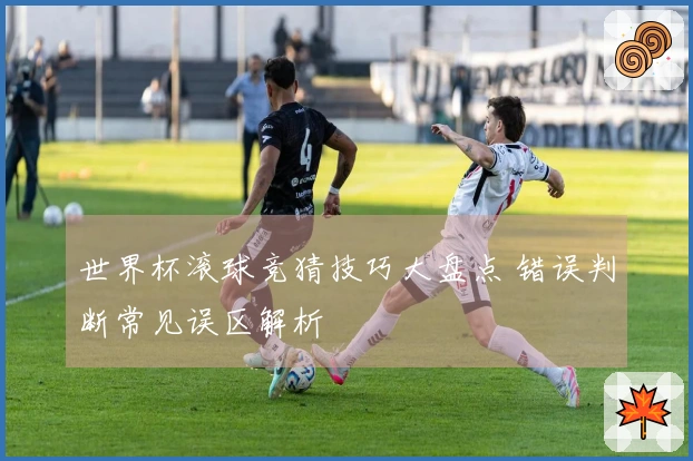 世界杯滚球竞猜技巧大盘点 错误判断常见误区解析