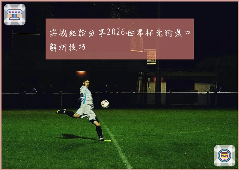 实战经验分享2026世界杯竞猜盘口解析技巧