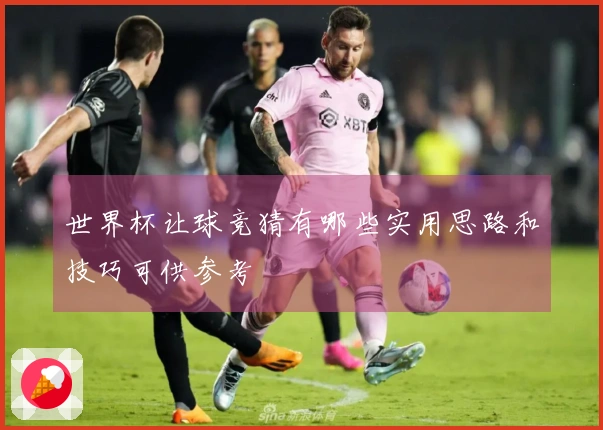 世界杯让球竞猜有哪些实用思路和技巧可供参考