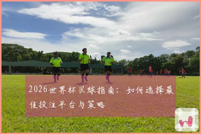 2026世界杯买球指南：如何选择最佳投注平台与策略
