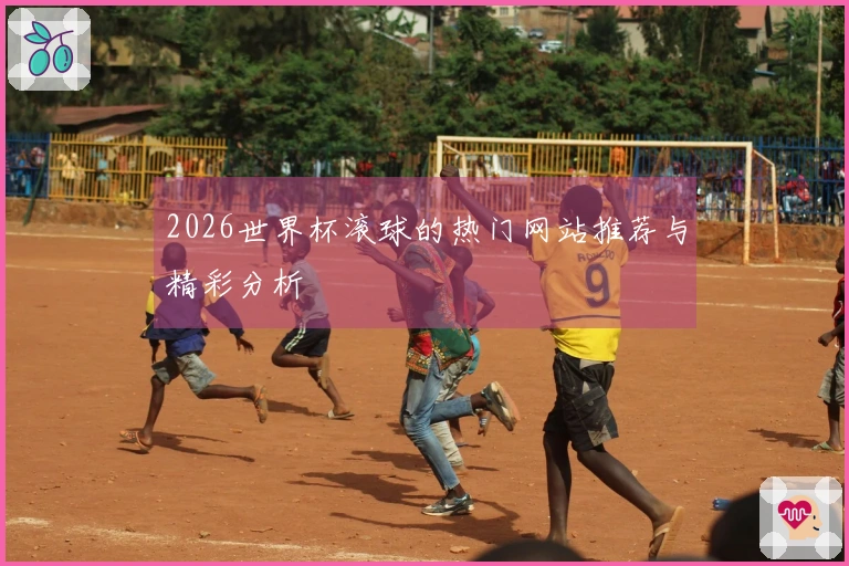 2026世界杯滚球的热门网站推荐与精彩分析