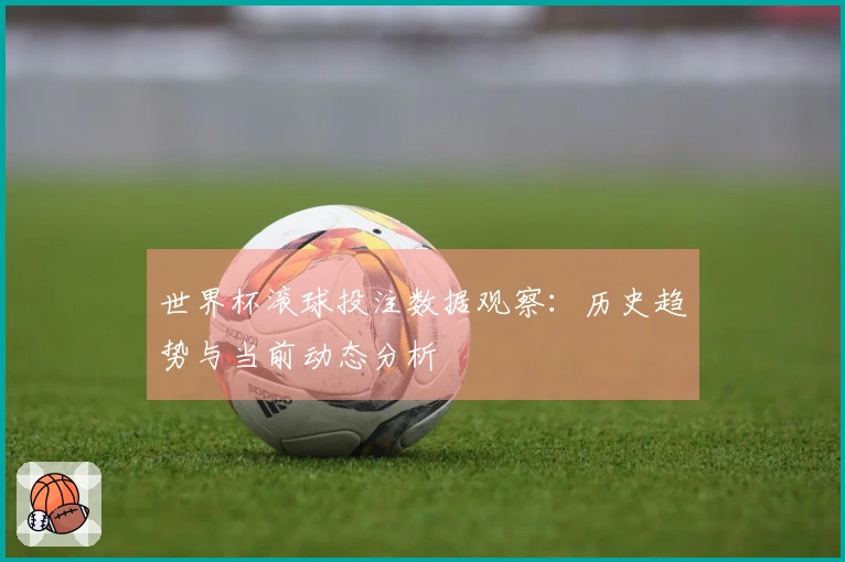世界杯滚球投注数据观察：历史趋势与当前动态分析
