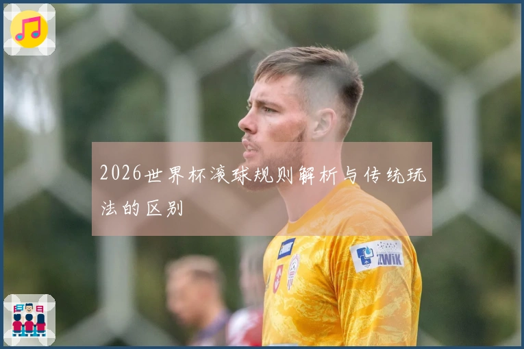 2026世界杯滚球规则解析与传统玩法的区别