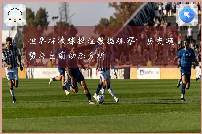 世界杯滚球投注数据观察：历史趋势与当前动态分析