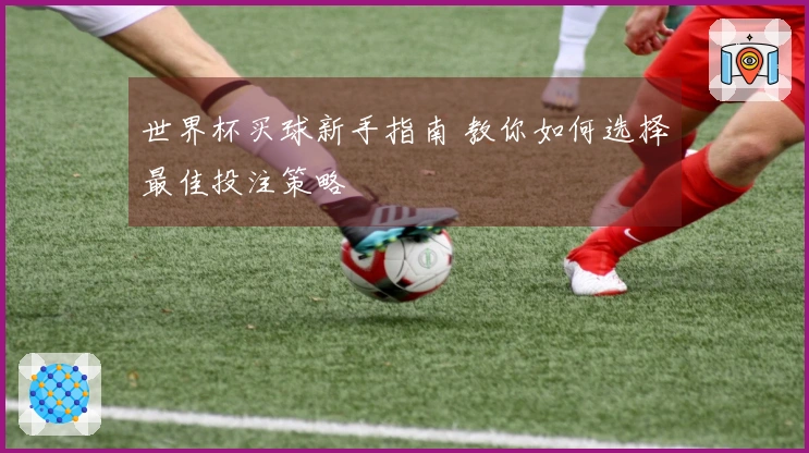 世界杯买球新手指南 教你如何选择最佳投注策略