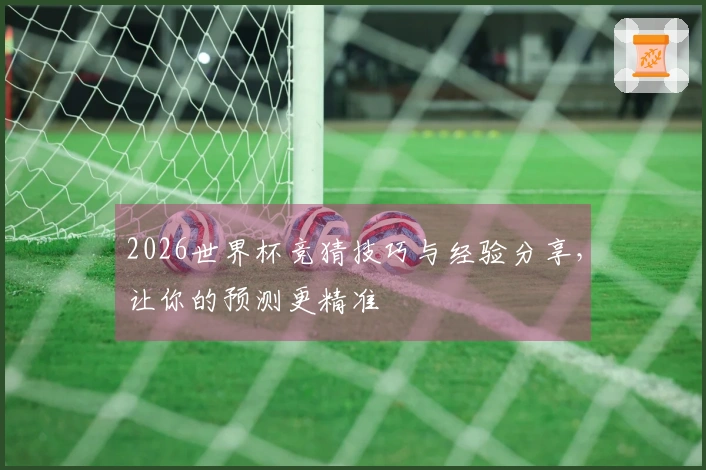 2026世界杯竞猜技巧与经验分享，让你的预测更精准