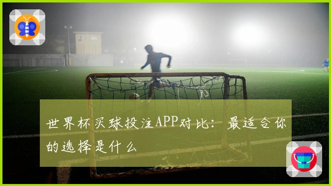 世界杯买球投注APP对比：最适合你的选择是什么