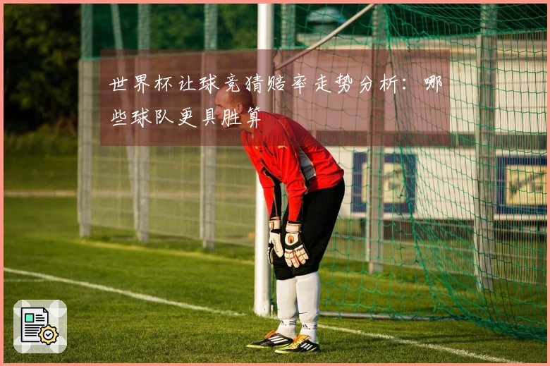 世界杯让球竞猜赔率走势分析：哪些球队更具胜算