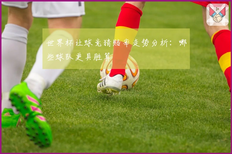世界杯让球竞猜赔率走势分析：哪些球队更具胜算