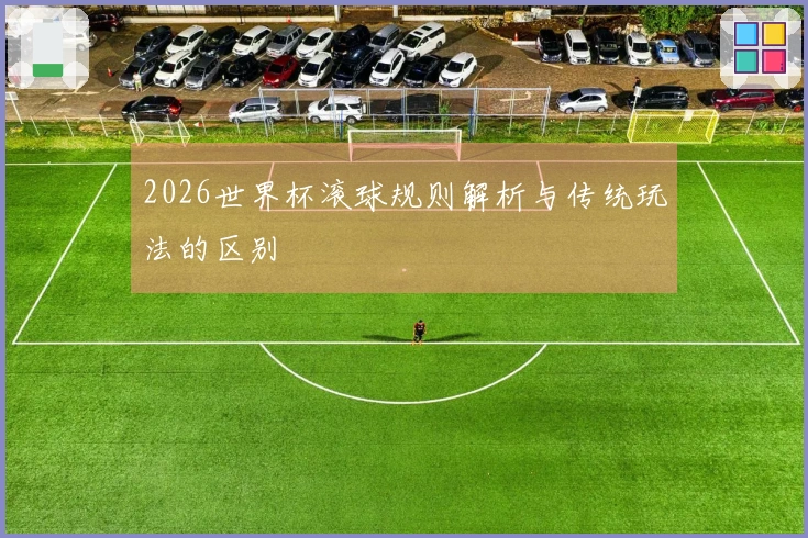 2026世界杯滚球规则解析与传统玩法的区别