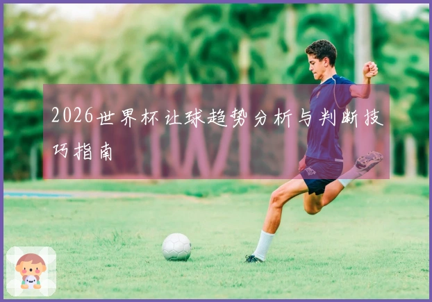2026世界杯让球趋势分析与判断技巧指南
